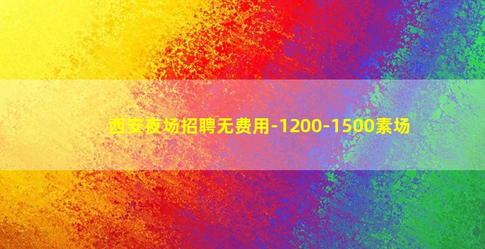西安夜场招聘无费用-1200-1500素场